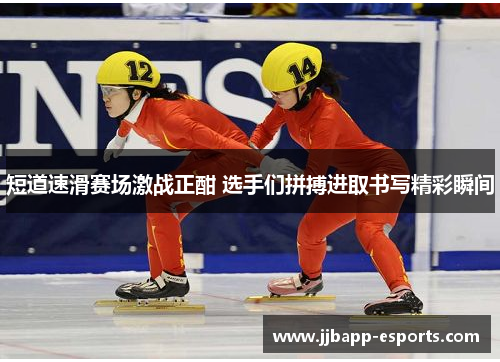 短道速滑赛场激战正酣 选手们拼搏进取书写精彩瞬间