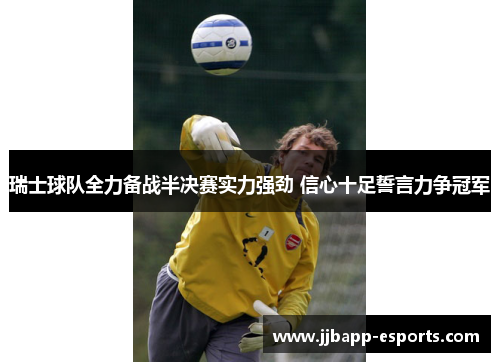 瑞士球队全力备战半决赛实力强劲 信心十足誓言力争冠军