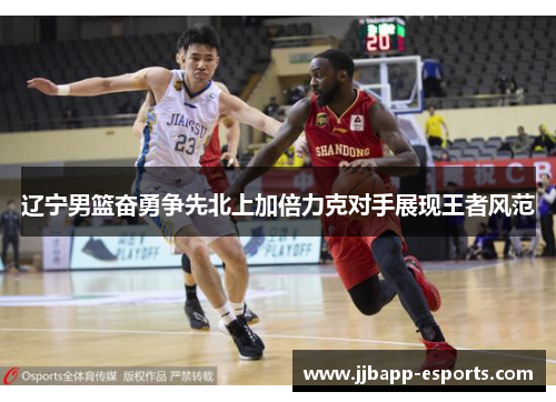 辽宁男篮奋勇争先北上加倍力克对手展现王者风范