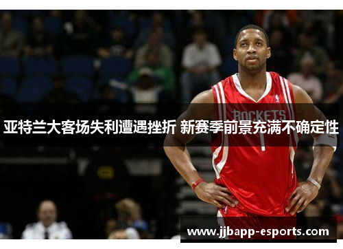亚特兰大客场失利遭遇挫折 新赛季前景充满不确定性