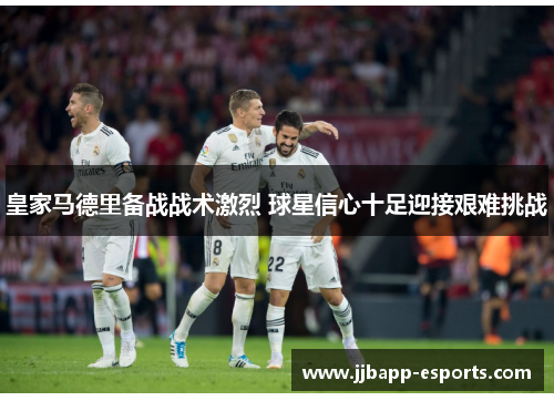 皇家马德里备战战术激烈 球星信心十足迎接艰难挑战