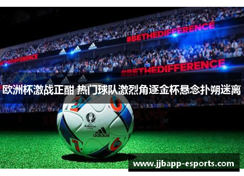 欧洲杯激战正酣 热门球队激烈角逐金杯悬念扑朔迷离
