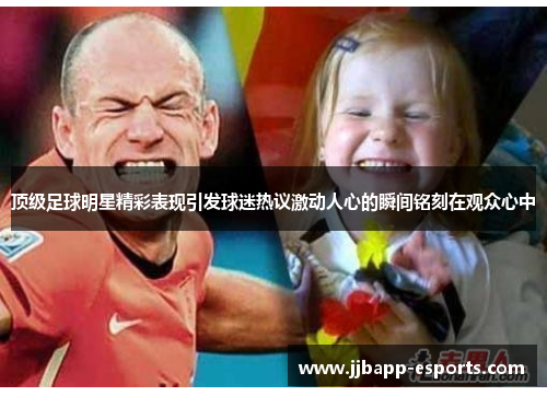 顶级足球明星精彩表现引发球迷热议激动人心的瞬间铭刻在观众心中