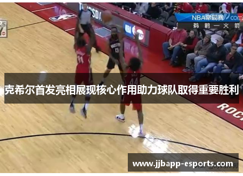 克希尔首发亮相展现核心作用助力球队取得重要胜利