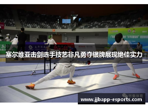 塞尔维亚击剑选手技艺非凡勇夺银牌展现绝佳实力
