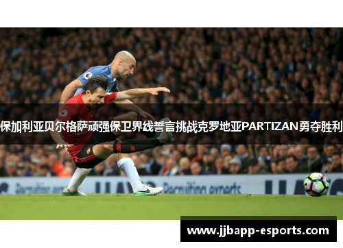 保加利亚贝尔格萨顽强保卫界线誓言挑战克罗地亚PARTIZAN勇夺胜利