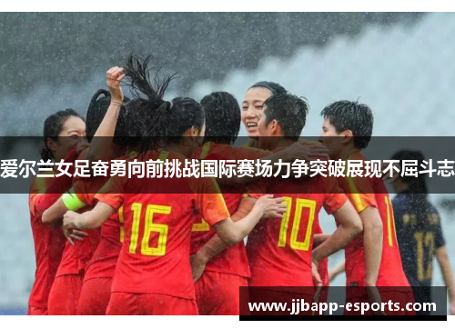 爱尔兰女足奋勇向前挑战国际赛场力争突破展现不屈斗志