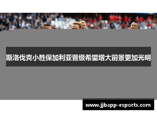 斯洛伐克小胜保加利亚晋级希望增大前景更加光明