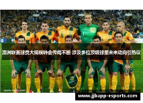 澳洲联赛球员大规模转会传闻不断 涉及多位顶级球星未来动向引热议