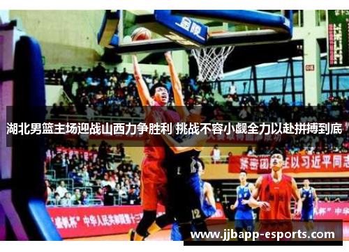 湖北男篮主场迎战山西力争胜利 挑战不容小觑全力以赴拼搏到底