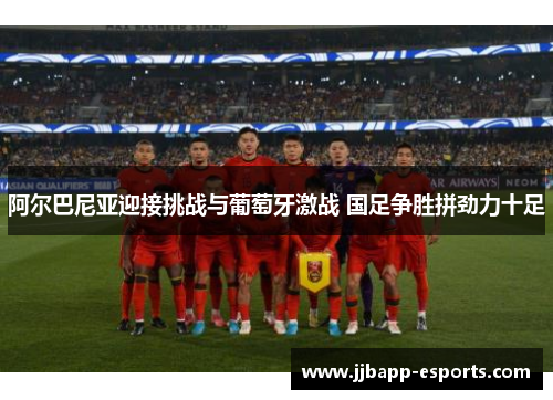 阿尔巴尼亚迎接挑战与葡萄牙激战 国足争胜拼劲力十足