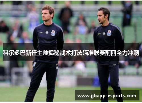 科尔多巴新任主帅揭秘战术打法瞄准联赛前四全力冲刺